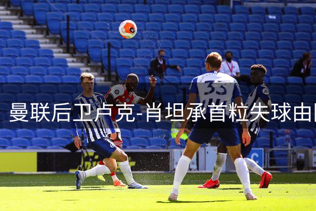 曼联后卫卢克-肖坦承首粒失球由防守失误导致