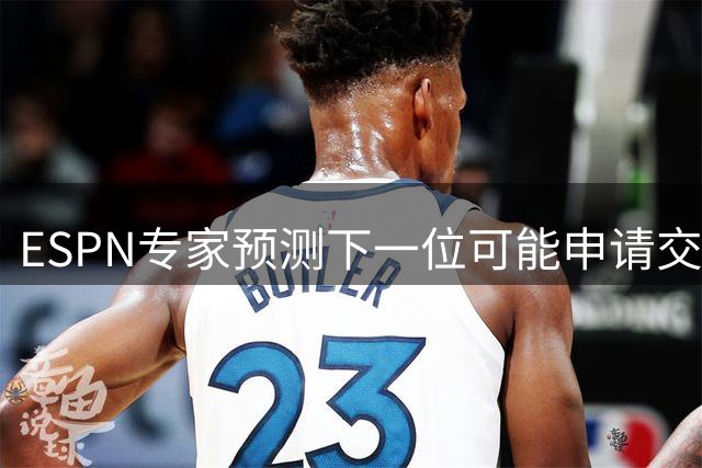 ESPN专家预测下一位可能申请交易的NBA球星